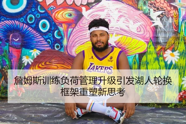 詹姆斯训练负荷管理升级引发湖人轮换框架重塑新思考