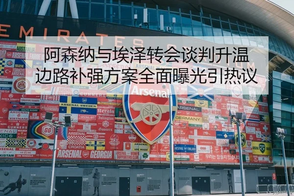 阿森纳与埃泽转会谈判升温 边路补强方案全面曝光引热议