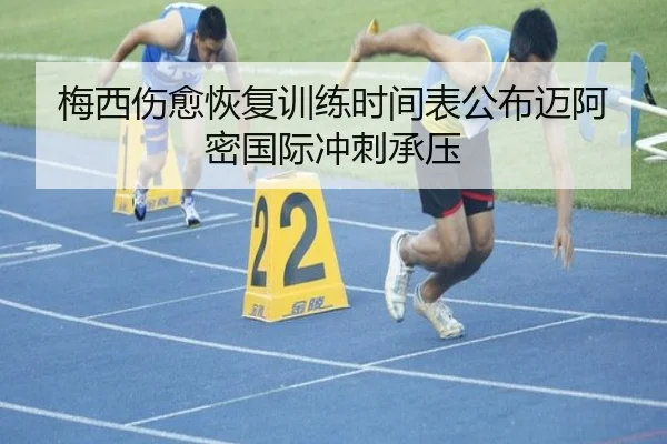 梅西伤愈恢复训练时间表公布迈阿密国际冲刺承压